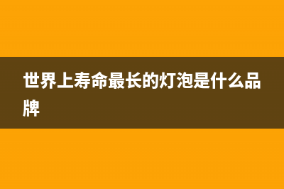 最长寿的灯泡是什么(世界上寿命最长的灯泡是什么品牌)