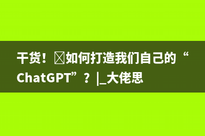 干货！​如何打造我们自己的“ChatGPT”？| 大佬思辨