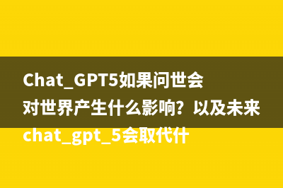 Chat GPT5如果问世会对世界产生什么影响？以及未来chat gpt 5会取代什么类型的工作。