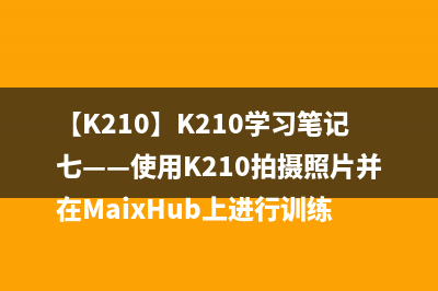 【K210】K210学习笔记七——使用K210拍摄照片并在MaixHub上进行训练