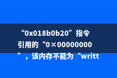 “0x018b0b20”指令引用的“0×00000000”，该内存不能为“written”问题解决方法