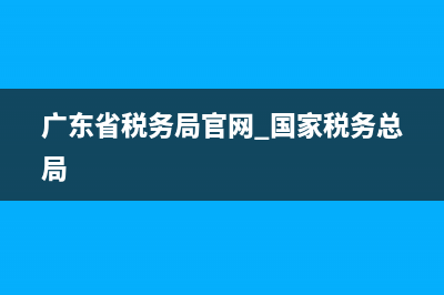 广东省税务局官网 广东省电子税务局网站发票查验 (广东省税务局官网 国家税务总局)