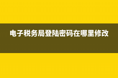 电子税务局登陆不上去(电子税务局登陆不了) (电子税务局登陆密码在哪里修改)
