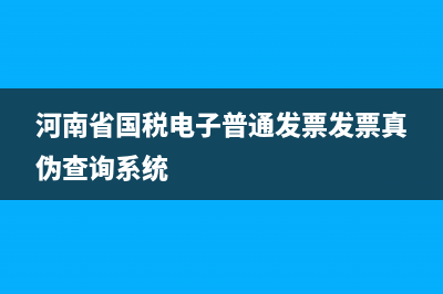 河南省国税电子税务局发票查询(国家税务河南省税务局发票查询) (河南省国税电子普通发票发票真伪查询系统)