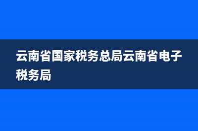 云南省国家税务局开票系统(云南税务总局增值税发票查询平台) (云南省国家税务总局云南省电子税务局)