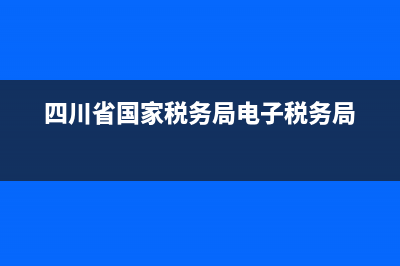 四川省国家税务局申报(四川省税务局官方网站申报窗口) (四川省国家税务局电子税务局)
