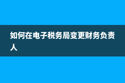 如何在电子税务局查验发票(如何在电子税务局查看发票) (如何在电子税务局变更财务负责人)