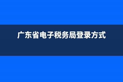 广东省电子税务局申报缴纳指引(登录广东电子税务局怎么申报?) (广东省电子税务局登录方式)