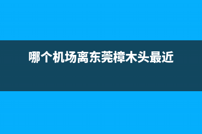 哪个机场离东莞最近。最近的？ (哪个机场离东莞樟木头最近)