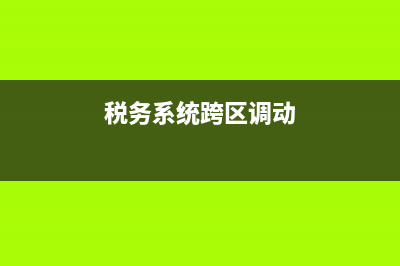 地税系统跨省调动(国税部门跨地调动难吗) (税务系统跨区调动)