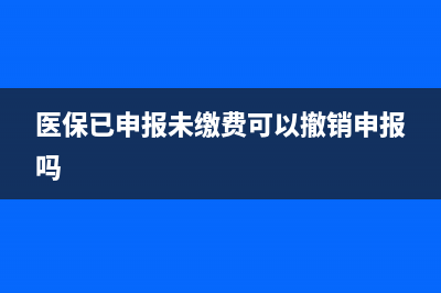 医保已申报未缴费怎么办？ (医保已申报未缴费可以撤销申报吗)