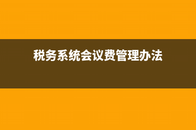 会议费税务局(税务总局会议费管理办法) (税务系统会议费管理办法)