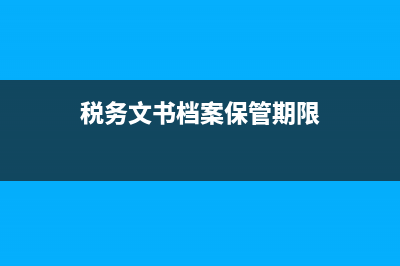 税务档案保管期限如何规定 (税务文书档案保管期限)