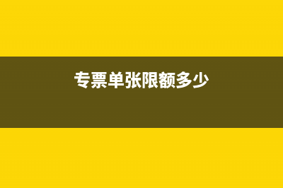 专票单张限额？ (专票单张限额多少)