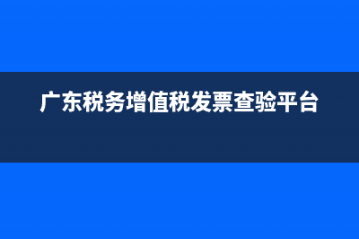 广东税务增值税发票查验平台 (广东税务增值税发票查验平台)