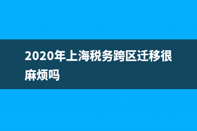 上海市跨区税务迁移(上海市跨区税务迁移手续) (2020年上海税务跨区迁移很麻烦吗)