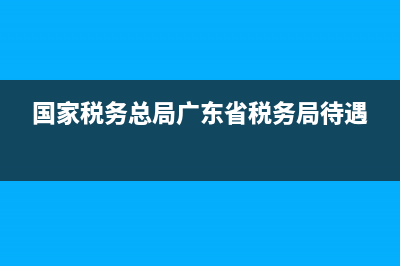 广东各市税务待遇？ (国家税务总局广东省税务局待遇)