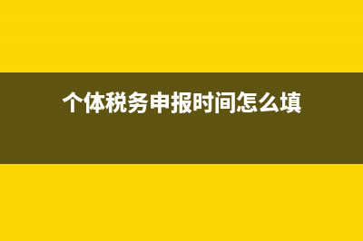 个体税务申报时间(个体税务申报时间是多久) (个体税务申报时间怎么填)