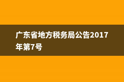 广东省地方税务局厅(广东省地方税务局领导班子) (广东省地方税务局公告2017年第7号)
