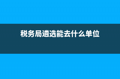 地税局干部遴选(税务局参加遴选) (税务局遴选能去什么单位)