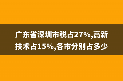 广东省深圳市税务局发票查询(深圳税务发票查询系统) (广东省深圳市税占27%,高新技术占15%,各市分别占多少?)