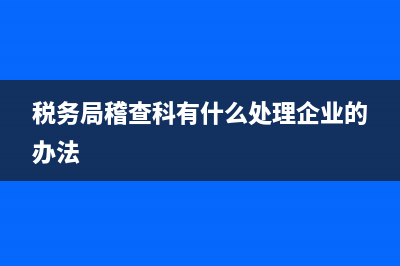 税务局稽查科(税务局稽查科科长级别) (税务局稽查科有什么处理企业的办法)