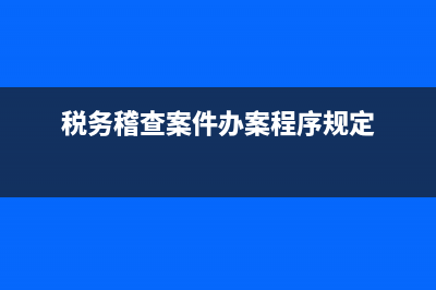 税务稽查立案规定(税务稽查案件办理程序规定) (税务稽查案件办案程序规定)