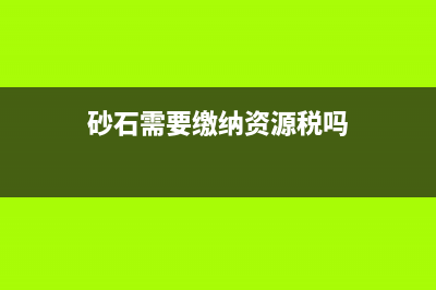 砂石料需要缴资源税吗？ (砂石需要缴纳资源税吗)