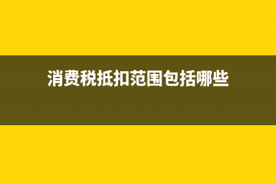 消费税的抵扣范围有哪些？ (消费税抵扣范围包括哪些)