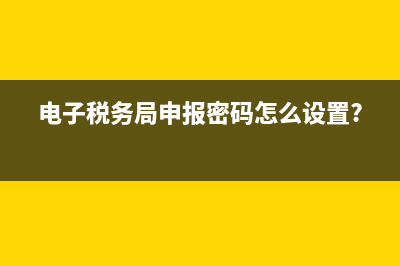 电子税务局申报查询(电子税务局申报查询打印页面不显示) (电子税务局申报密码怎么设置?)