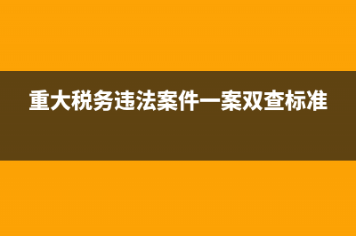 重大税务违法案件信息(国家税务总局重大税收违法案件怎么查询) (重大税务违法案件一案双查标准)