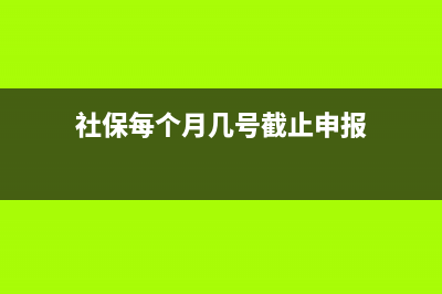 社保每月几号申报？ (社保每个月几号截止申报)