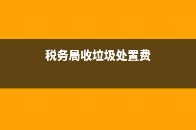 税务征垃圾处置费收费标准(税务局垃圾处理费计税依据是什么) (税务局收垃圾处置费)
