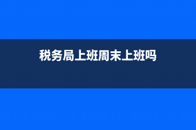 税务局上班周末上班吗(税务局周末上班吗?) (税务局上班周末上班吗)