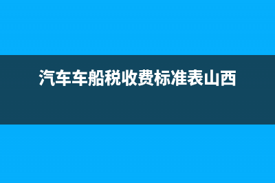 汽车车船税收费标准表 (汽车车船税收费标准表山西)