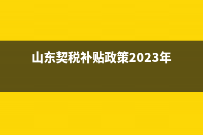 山东契税补贴政策2023退费怎么退？ (山东契税补贴政策2023年)