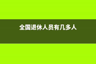 全国退休人员有多少？ (全国退休人员有几多人)