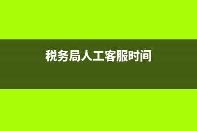 税务局人工客服(税务局人工客服电话) (税务局人工客服时间)