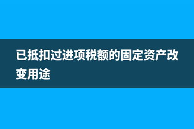 已抵扣过的进项税额转出怎么补税？ (已抵扣过进项税额的固定资产改变用途)