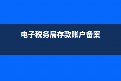 电子税务局存款账户账号报告(电子税务局存款账户账号报告怎么修改) (电子税务局存款账户备案)
