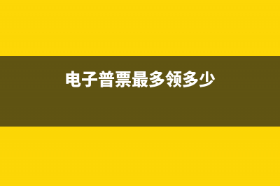 电子普票最高限额多少？ (电子普票最多领多少)