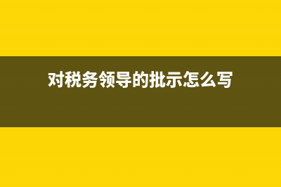 对税务领导的批评意见(对税务领导的批评意见和建议) (对税务领导的批示怎么写)