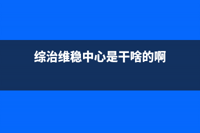 综治维稳中心是什么?是干什么的？ (综治维稳中心是干啥的啊)
