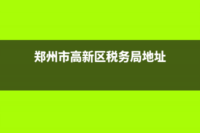 郑州市高新区税务局投诉电话(郑州高新区税务局电话965559) (郑州市高新区税务局地址)