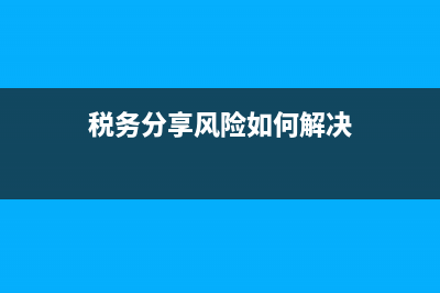 税务分享风险如何防范(税务风险防范措施) (税务分享风险如何解决)
