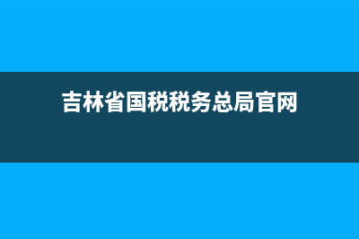 吉林省国税税务局电子税务局(国家税务局吉林省电子税务总局) (吉林省国税税务总局官网)