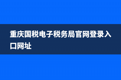 重庆国税电子税务局开通(重庆电子税务局手机app) (重庆国税电子税务局官网登录入口网址)
