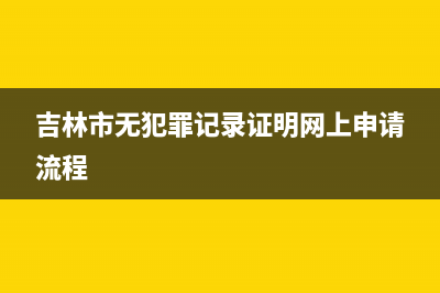 吉林市无犯罪记录证明网上怎么开？ (吉林市无犯罪记录证明网上申请流程)