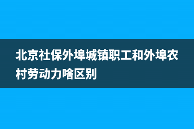 北京社保外埠城镇和本市城镇的区别？ (北京社保外埠城镇职工和外埠农村劳动力啥区别)