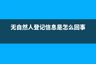 无自然人登记信息是怎么回事？ (无自然人登记信息是怎么回事)
